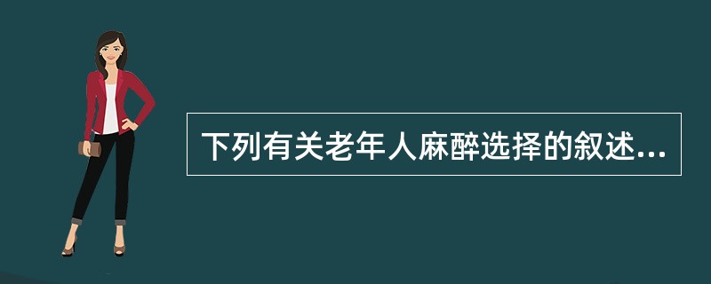 下列有关老年人麻醉选择的叙述哪项是错误的（）