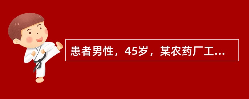 患者男性，45岁，某农药厂工人，在生产某农药制剂时，因未注意防护而引起急性中毒，