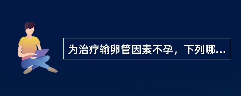 为治疗输卵管因素不孕，下列哪项是错误的（）