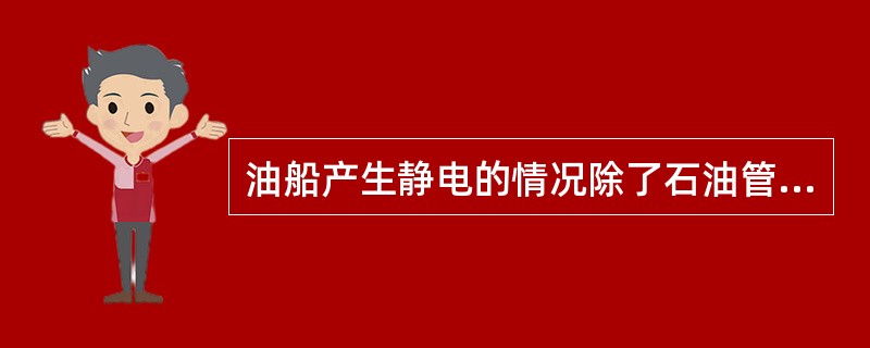 油船产生静电的情况除了石油管内流动时与管壁摩擦，从舱口灌注石油及用压缩空气扫除管