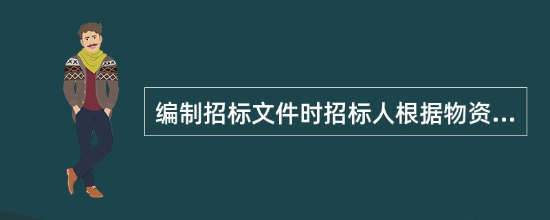 编制招标文件时招标人根据物资（）和需要编制招标文件，在招标文件中载明对投标人资格