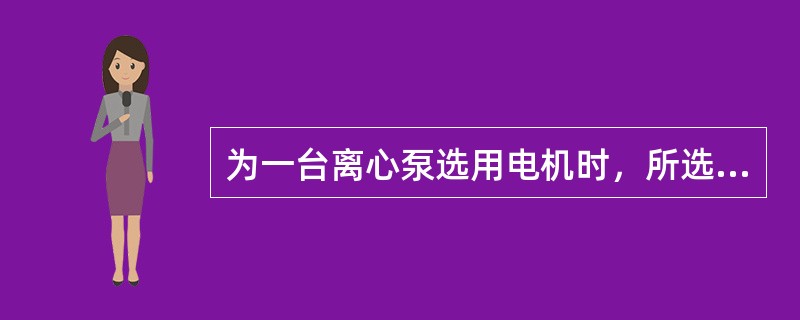 为一台离心泵选用电机时，所选电机功率应（）泵在最大负荷时的轴功率。