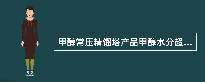 甲醇常压精馏塔产品甲醇水分超标，加压塔在操作应（）。