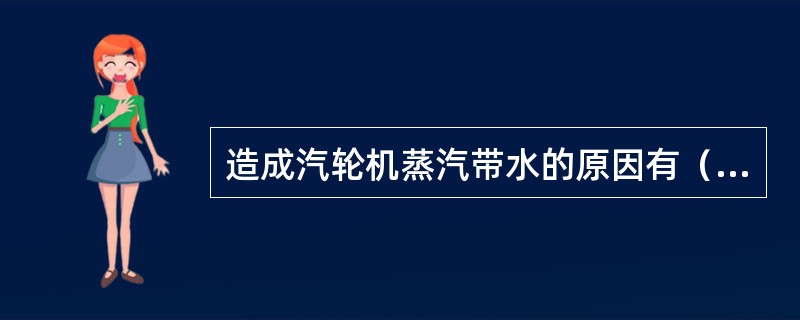 造成汽轮机蒸汽带水的原因有（）。