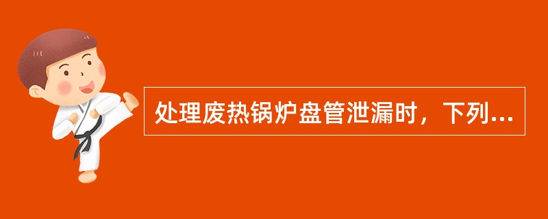 处理废热锅炉盘管泄漏时，下列做法正确的是（）。