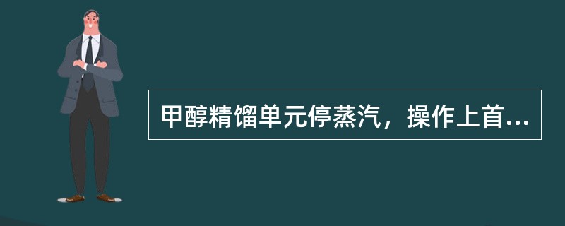 甲醇精馏单元停蒸汽，操作上首先是（）。