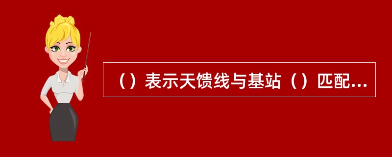 （）表示天馈线与基站（）匹配程度的指标，VSWR越大，反射越大，匹配越差。7/8