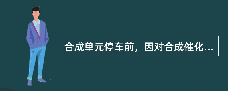 合成单元停车前，因对合成催化剂的（）标定。