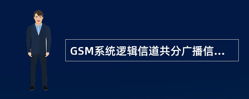 GSM系统逻辑信道共分广播信道BCH、公共控制信道CCCH和专用控制信道DCCH