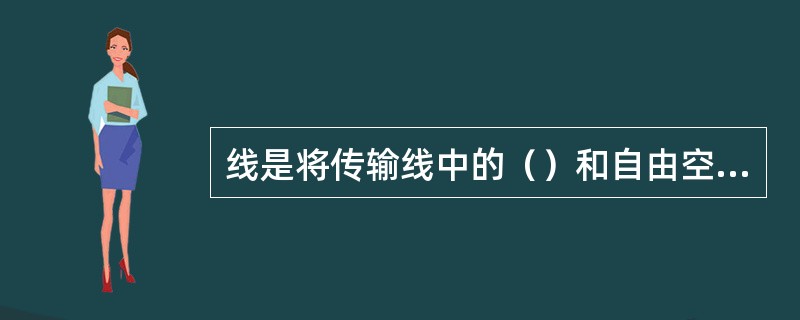 线是将传输线中的（）和自由空间的（）相互转换的专用设备。