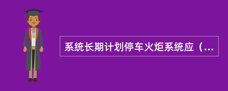 系统长期计划停车火炬系统应（）。