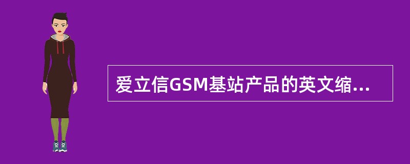 爱立信GSM基站产品的英文缩写为（）。