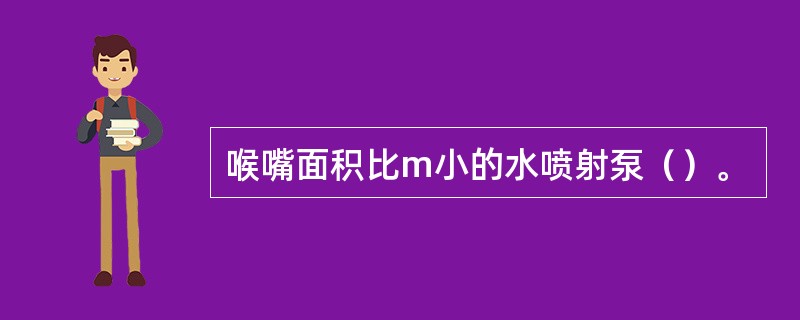 喉嘴面积比m小的水喷射泵（）。