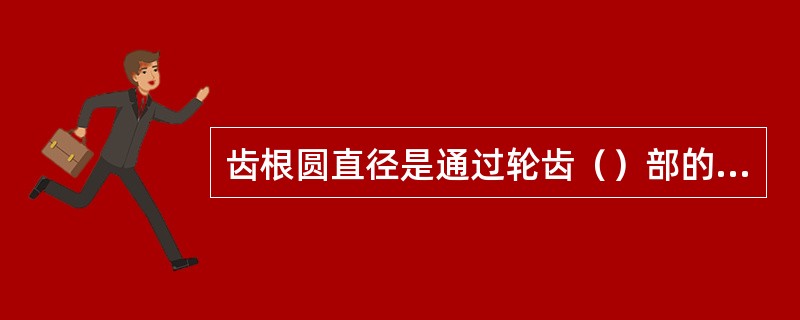 齿根圆直径是通过轮齿（）部的圆的直径。