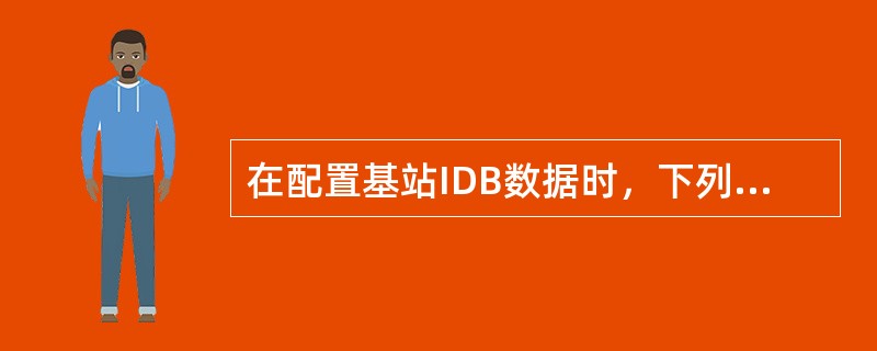 在配置基站IDB数据时，下列要求错误的一项是：（）。