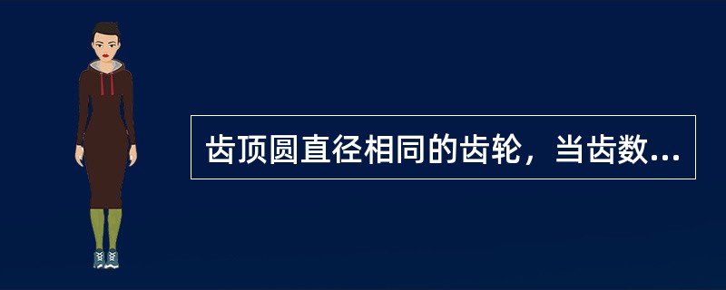 齿顶圆直径相同的齿轮，当齿数越多时，其模数（）。