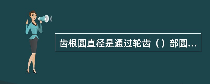 齿根圆直径是通过轮齿（）部圆的直径。