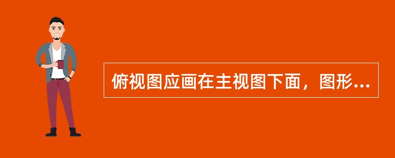 俯视图应画在主视图下面，图形应与主视图在长度方向对正，（）与左视图相等。