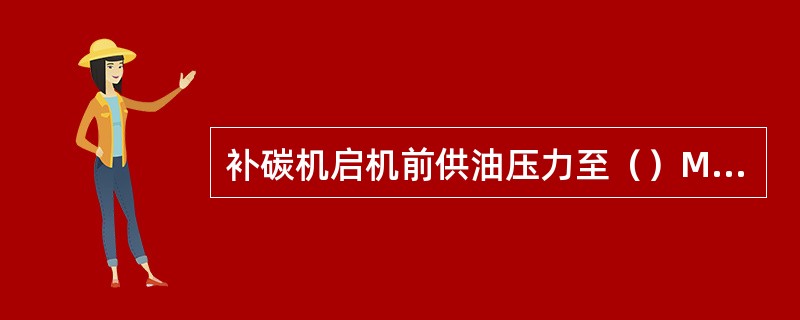 补碳机启机前供油压力至（）MPa时，启机运行。