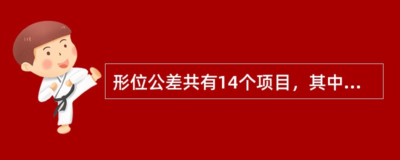 形位公差共有14个项目，其中形状公差（）项。形状或位置公差2项，位置公差8项