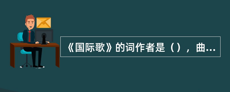 《国际歌》的词作者是（），曲作者是比尔狄盖特（法）。