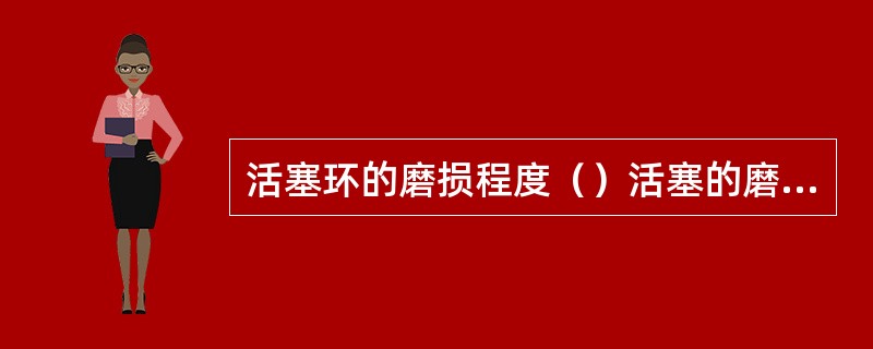 活塞环的磨损程度（）活塞的磨损程度。