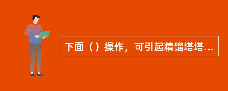 下面（）操作，可引起精馏塔塔釜液位的降低。