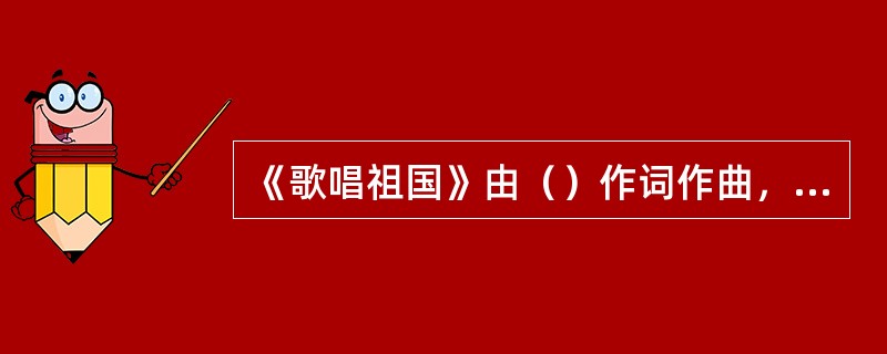 《歌唱祖国》由（）作词作曲，《没有共产党就没有新中国》由（）作词作曲，《牧马之歌