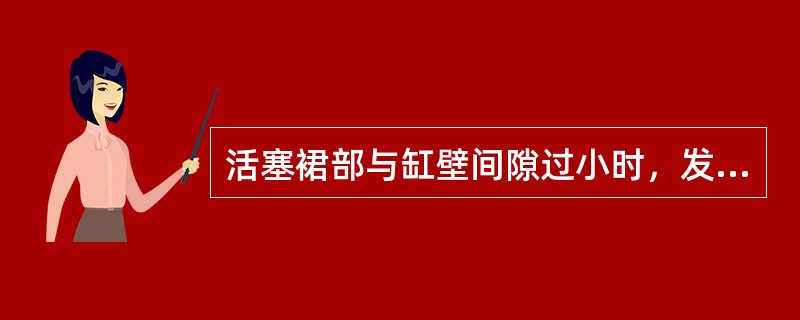 活塞裙部与缸壁间隙过小时，发动机工作易出现（）。