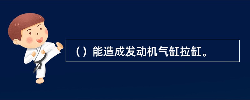 （）能造成发动机气缸拉缸。