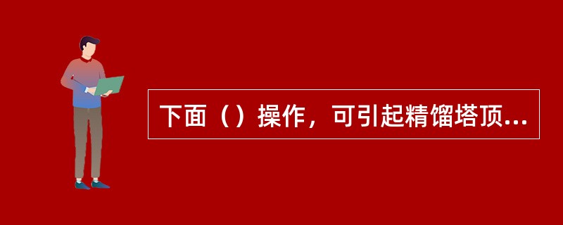 下面（）操作，可引起精馏塔顶温度的升高。