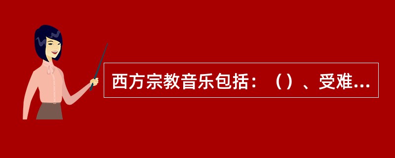 西方宗教音乐包括：（）、受难曲、（）、康塔塔、众赞歌