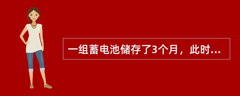 一组蓄电池储存了3个月，此时对电池应该（）。