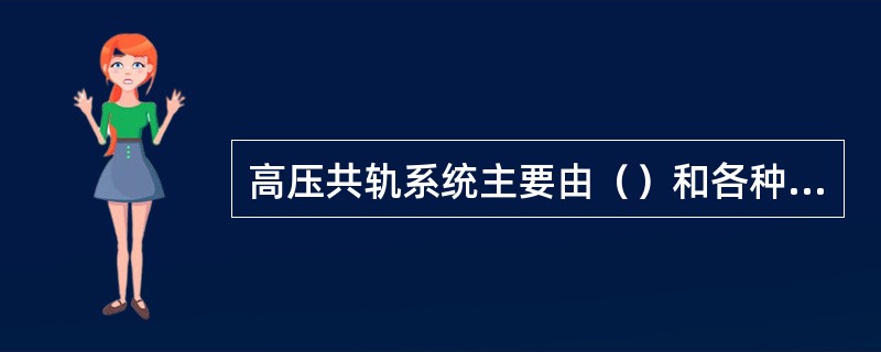 高压共轨系统主要由（）和各种电子元件组成。