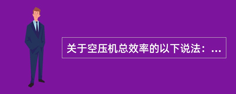 关于空压机总效率的以下说法：Ⅰ.小型机一般比大型机高、Ⅱ.大型机一般比小型机高、