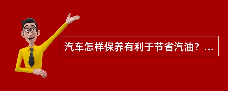 汽车怎样保养有利于节省汽油？（）