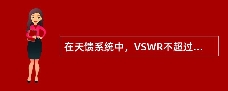 在天馈系统中，VSWR不超过（）为正常，全向天线超过（）为老化，定向天线超过（）