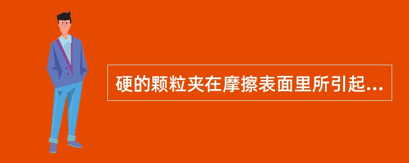 硬的颗粒夹在摩擦表面里所引起的磨损称为（）。