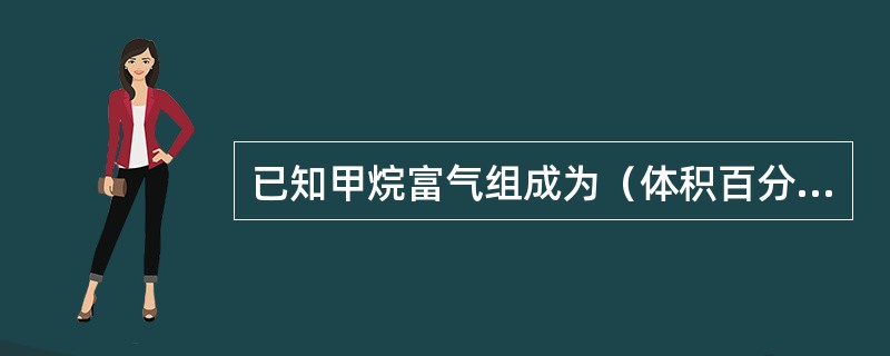 已知甲烷富气组成为（体积百分比）：H2：5.35％，CO：0.36％，CH4：9