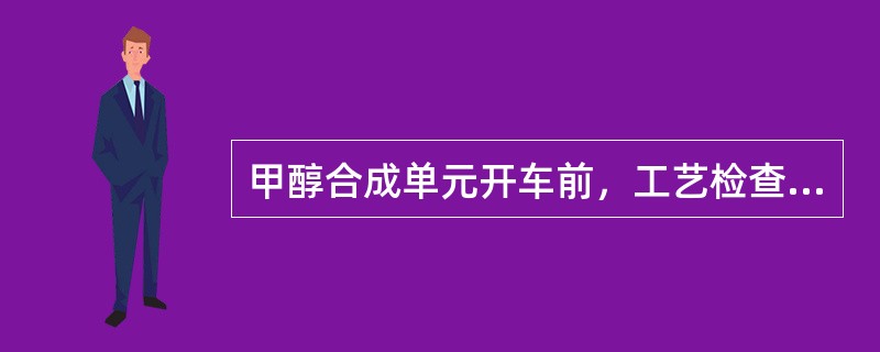 甲醇合成单元开车前，工艺检查的内容有（）。