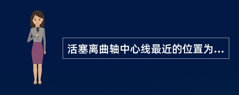 活塞离曲轴中心线最近的位置为（），此时曲轴的曲柄转至曲轴轴心线下方并垂直于曲轴轴