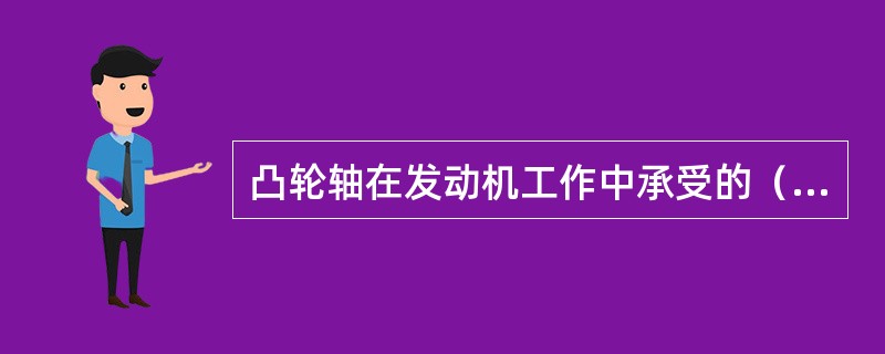 凸轮轴在发动机工作中承受的（）较小。