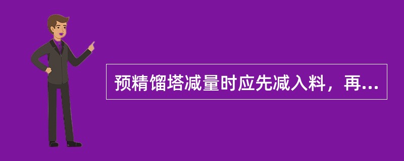 预精馏塔减量时应先减入料，再减蒸汽。