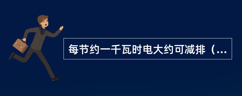 每节约一千瓦时电大约可减排（）二氧化硫、（）二氧化碳。