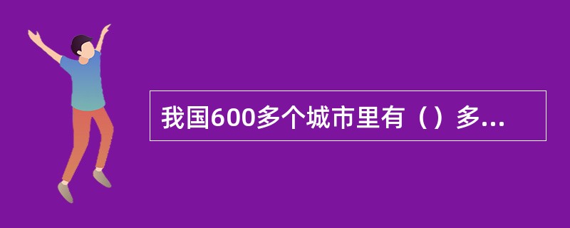 我国600多个城市里有（）多个城市供水不足