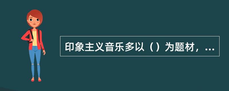 印象主义音乐多以（）为题材，注重表达对客观事物瞬间的印象。该流派的先行者是德彪西