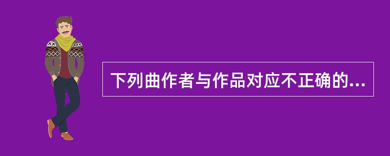 下列曲作者与作品对应不正确的是（）。