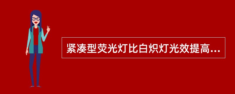 紧凑型荧光灯比白炽灯光效提高（）以上，寿命延长5~10倍，节电率达70%~80%