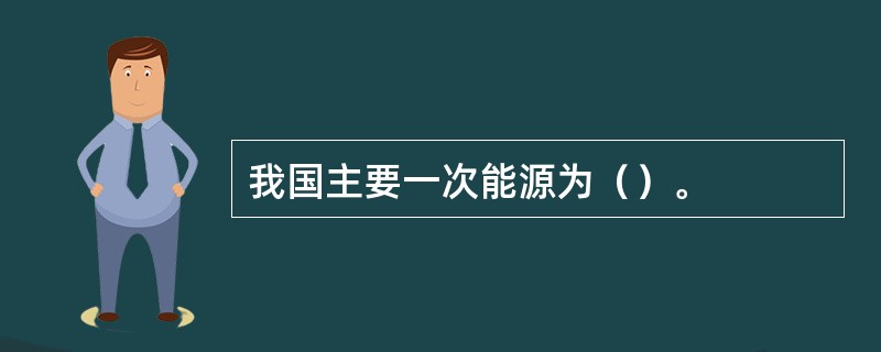 我国主要一次能源为（）。