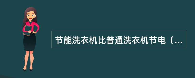 节能洗衣机比普通洗衣机节电（）、节水（），每台节能洗衣机每年可节能约3.7千克标